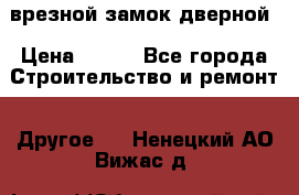 врезной замок дверной › Цена ­ 500 - Все города Строительство и ремонт » Другое   . Ненецкий АО,Вижас д.